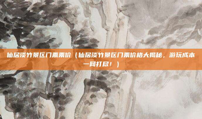 仙居淡竹景区门票票价(仙居淡竹景区门票价格大揭秘,游玩成本一网打尽!)