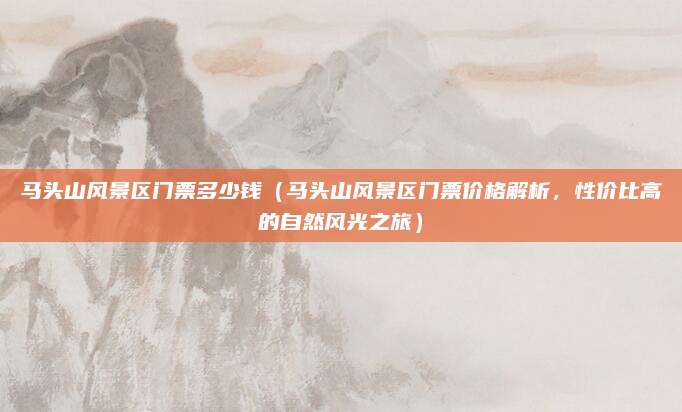 马头山风景区门票多少钱(马头山风景区门票价格解析,性价比高的自然风光之旅)