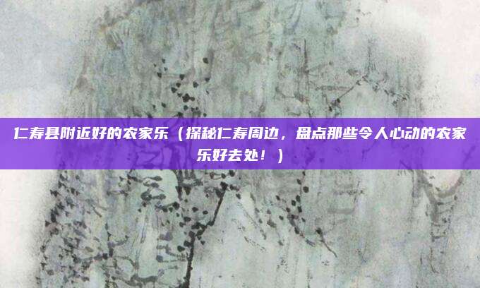 仁寿县附近好的农家乐(探秘仁寿周边,盘点那些令人心动的农家乐好去处!)