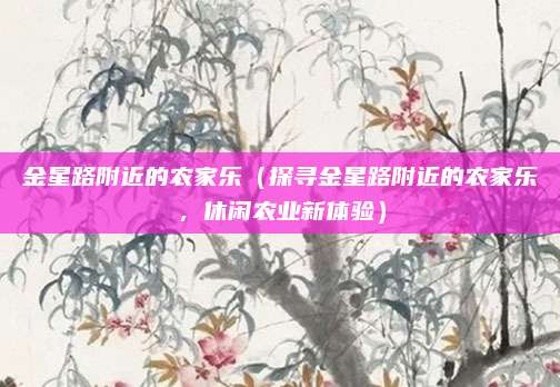 金星路附近的农家乐(探寻金星路附近的农家乐,休闲农业新体验)
