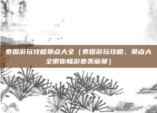 泰国游玩攻略景点大全(泰国游玩攻略,景点大全带你畅游泰美丽景)