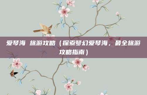爱琴海 旅游攻略(探索梦幻爱琴海,最全旅游攻略指南)