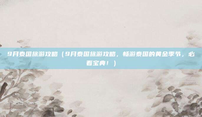 9月泰国旅游攻略(9月泰国旅游攻略,畅游泰国的黄金季节,必看宝典!)
