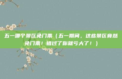 五一哪个景区免门票（五一期间，这些景区竟然免门票！错过了你就亏大了！）