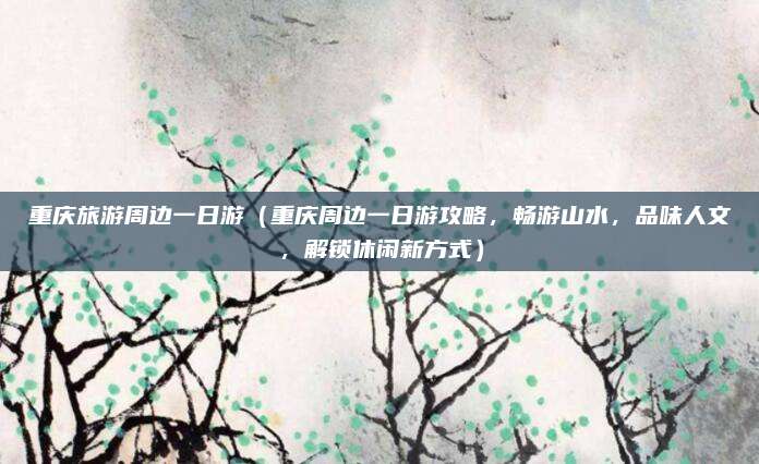 重庆旅游周边一日游(重庆周边一日游攻略,畅游山水,品味人文,解锁休闲新方式)