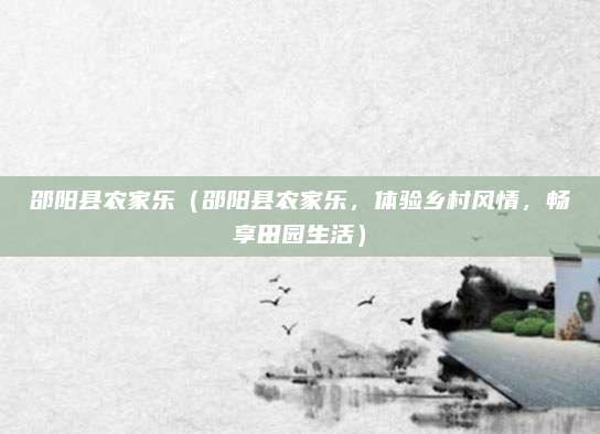 邵阳县农家乐(邵阳县农家乐,体验乡村风情,畅享田园生活)