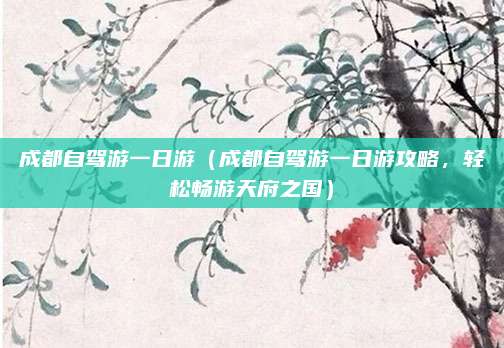 成都自驾游一日游(成都自驾游一日游攻略,轻松畅游天府之国)