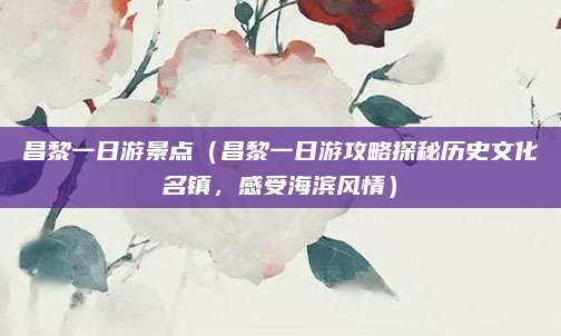 昌黎一日游景点(昌黎一日游攻略探秘历史文化名镇,感受海滨风情)