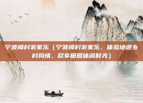 宁波樟村农家乐（宁波樟村农家乐，体验地道乡村风情，尽享田园休闲时光）
