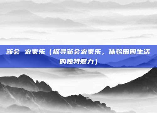 新会 农家乐(探寻新会农家乐,体验田园生活的独特魅力)