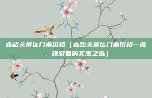 嘉峪关景区门票价格(嘉峪关景区门票价格一览,旅游者的实惠之选)