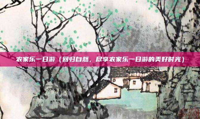 农家乐一日游(回归自然,尽享农家乐一日游的美好时光)