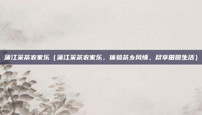 蒲江采茶农家乐(蒲江采茶农家乐,体验茶乡风情,尽享田园生活)