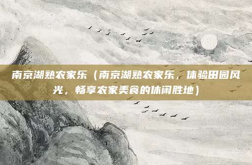 南京湖熟农家乐(南京湖熟农家乐,体验田园风光,畅享农家美食的休闲胜地)