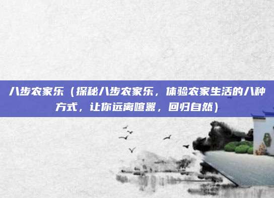 八步农家乐(探秘八步农家乐,体验农家生活的八种方式,让你远离喧嚣,回归自然)