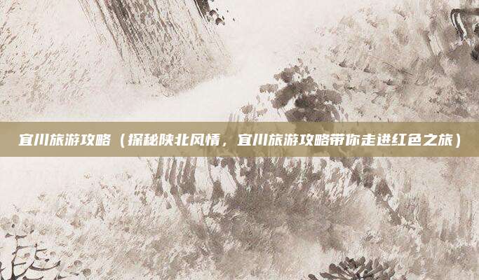 宜川旅游攻略(探秘陕北风情,宜川旅游攻略带你走进红色之旅)