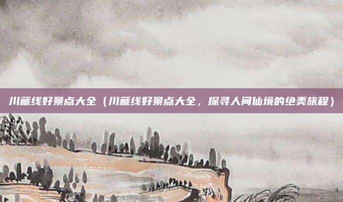 川藏线好景点大全(川藏线好景点大全,探寻人间仙境的绝美旅程)