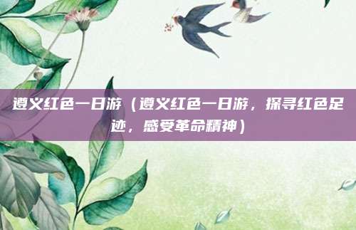 遵义红色一日游(遵义红色一日游,探寻红色足迹,感受革命精神)