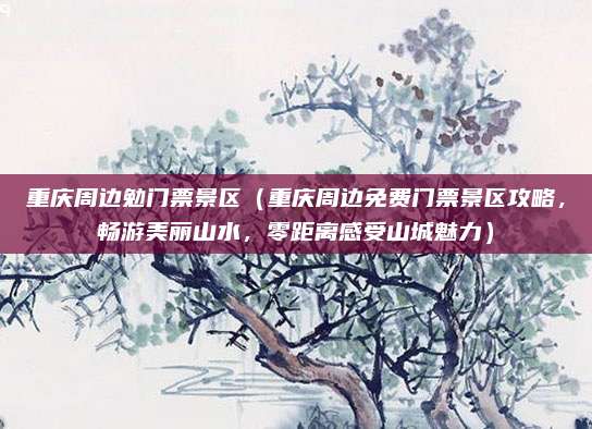 重庆周边勉门票景区(重庆周边免费门票景区攻略,畅游美丽山水,零距离感受山城魅力)