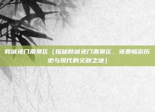 韩城免门票景区(探秘韩城免门票景区,免费畅游历史与现代的交融之地)