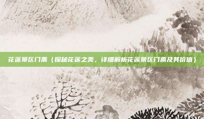 花莲景区门票(探秘花莲之美,详细解析花莲景区门票及其价值)