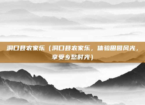 洞口县农家乐(洞口县农家乐,体验田园风光,享受乡愁时光)