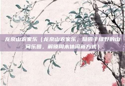 龙泉山农家乐（龙泉山农家乐，隐匿于绿野的山间乐园，解锁周末休闲新方式）