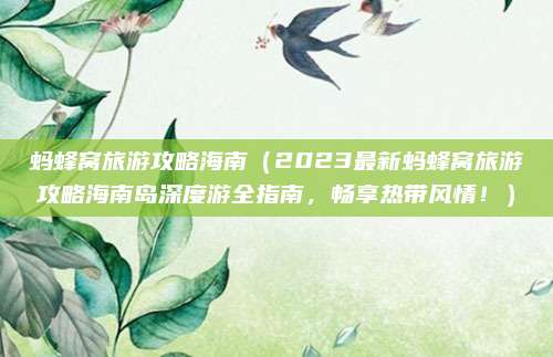 蚂蜂窝旅游攻略海南（2023最新蚂蜂窝旅游攻略海南岛深度游全指南，畅享热带风情！）