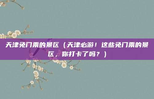 天津免门票的景区(天津必游!这些免门票的景区,你打卡了吗?)