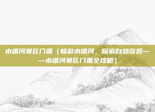 水银河景区门票(畅游水银河,探索自然奇观——水银河景区门票全攻略)