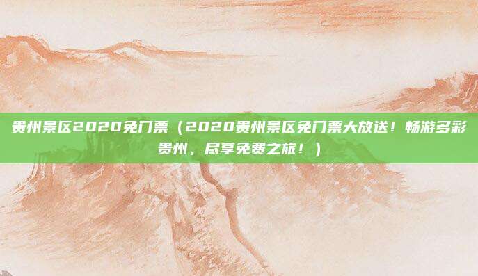 贵州景区2020免门票(2020贵州景区免门票大放送!畅游多彩贵州,尽享免费之旅!)