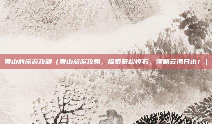 黄山的旅游攻略（黄山旅游攻略，探索奇松怪石，领略云海日出！）