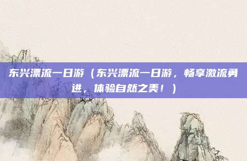 东兴漂流一日游(东兴漂流一日游,畅享激流勇进,体验自然之美!)
