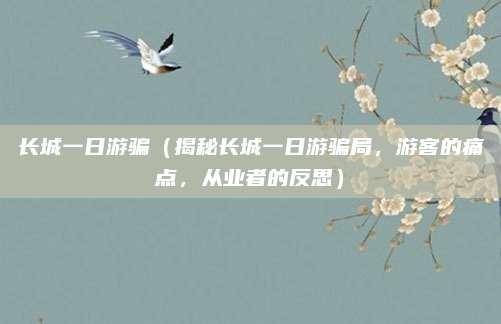长城一日游骗(揭秘长城一日游骗局,游客的痛点,从业者的反思)
