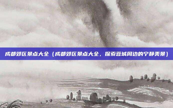 成都郊区景点大全(成都郊区景点大全,探索蓉城周边的宁静美景)