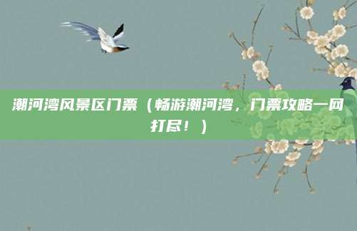 潮河湾风景区门票(畅游潮河湾,门票攻略一网打尽!)