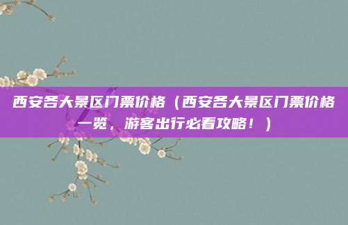 西安各大景区门票价格(西安各大景区门票价格一览,游客出行必看攻略!)