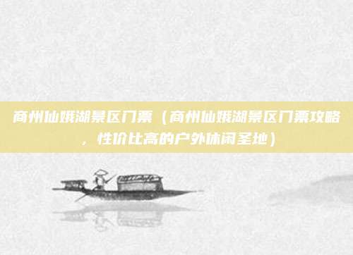 商州仙娥湖景区门票(商州仙娥湖景区门票攻略,性价比高的户外休闲圣地)
