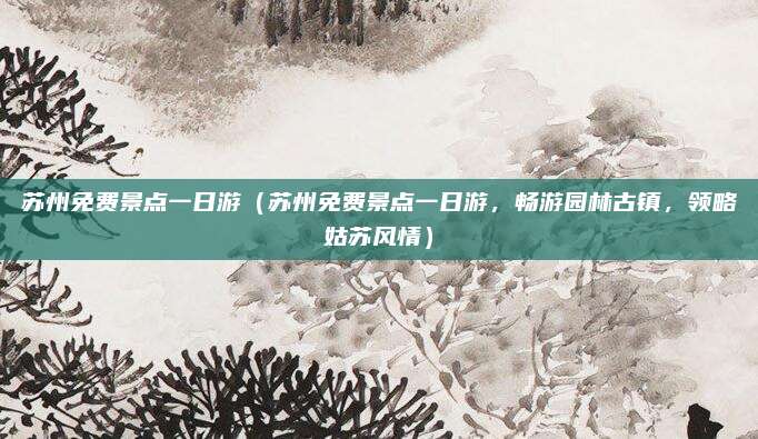 苏州免费景点一日游(苏州免费景点一日游,畅游园林古镇,领略姑苏风情)