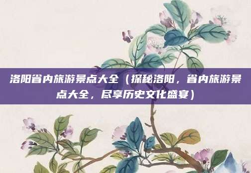 洛阳省内旅游景点大全(探秘洛阳,省内旅游景点大全,尽享历史文化盛宴)