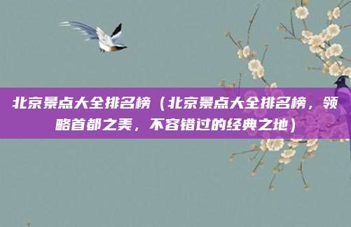 北京景点大全排名榜(北京景点大全排名榜,领略首都之美,不容错过的经典之地)