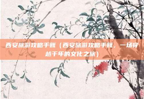 西安旅游攻略手账(西安旅游攻略手账,一场穿越千年的文化之旅)