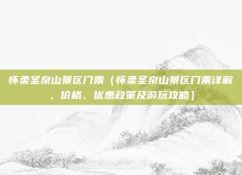 怀柔圣泉山景区门票(怀柔圣泉山景区门票详解,价格、优惠政策及游玩攻略)