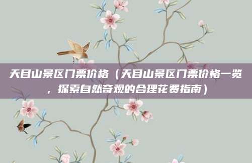 天目山景区门票价格（天目山景区门票价格一览，探索自然奇观的合理花费指南）