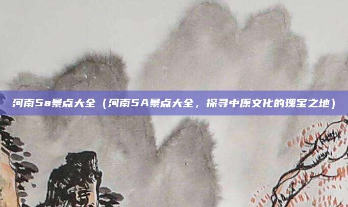 河南5a景点大全(河南5A景点大全,探寻中原文化的瑰宝之地)