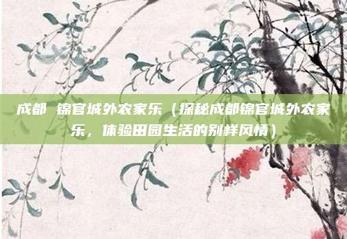 成都 锦官城外农家乐(探秘成都锦官城外农家乐,体验田园生活的别样风情)