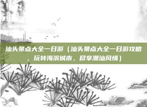 汕头景点大全一日游(汕头景点大全一日游攻略,玩转海滨城市,尽享潮汕风情)
