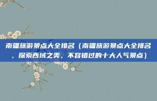 南疆旅游景点大全排名(南疆旅游景点大全排名,探索西域之美,不容错过的十大人气景点)