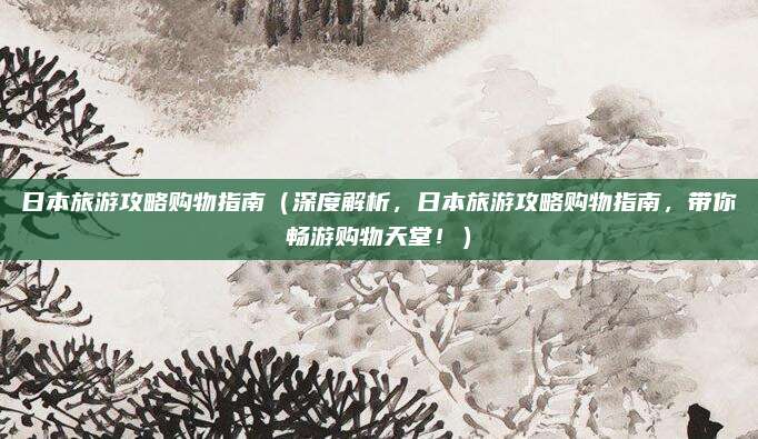 日本旅游攻略购物指南(深度解析,日本旅游攻略购物指南,带你畅游购物天堂!)