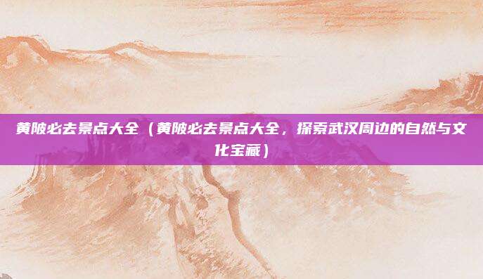 黄陂必去景点大全(黄陂必去景点大全,探索武汉周边的自然与文化宝藏)